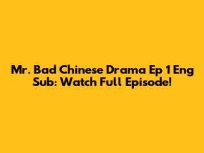 Mr. Bad Chinese Drama Ep 1 Eng Sub: Watch Full Episode!