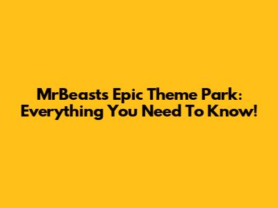 MrBeast's Epic Theme Park: Everything You Need To Know!