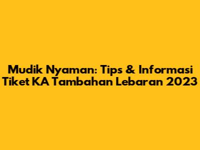 Mudik Nyaman: Tips & Informasi Tiket KA Tambahan Lebaran 2023