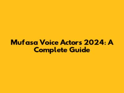 Mufasa Voice Actors 2024: A Complete Guide
