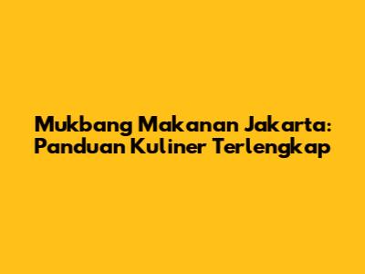 Mukbang Makanan Jakarta: Panduan Kuliner Terlengkap