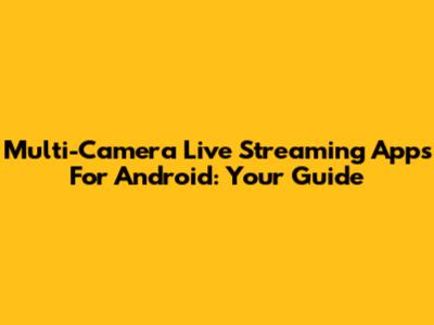 Multi-Camera Live Streaming Apps For Android: Your Guide