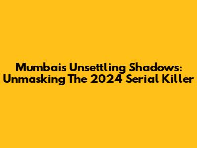 Mumbai's Unsettling Shadows: Unmasking The 2024 Serial Killer
