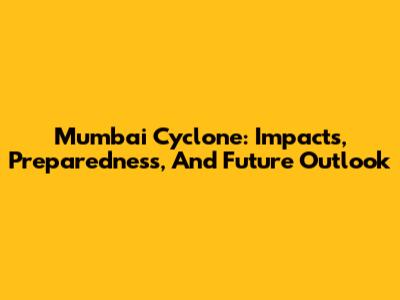 Mumbai Cyclone: Impacts, Preparedness, And Future Outlook
