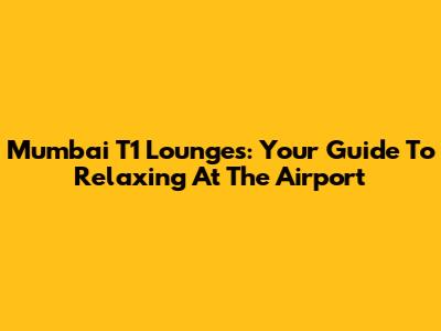 Mumbai T1 Lounges: Your Guide To Relaxing At The Airport