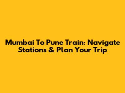 Mumbai To Pune Train: Navigate Stations & Plan Your Trip