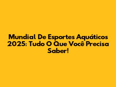 Mundial De Esportes Aquáticos 2025: Tudo O Que Você Precisa Saber!