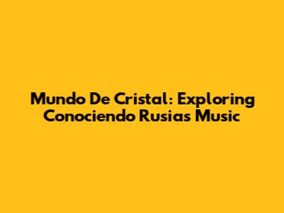 Mundo De Cristal: Exploring Conociendo Rusia's Music