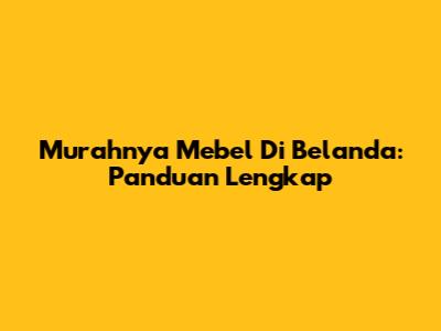 Murahnya Mebel Di Belanda: Panduan Lengkap