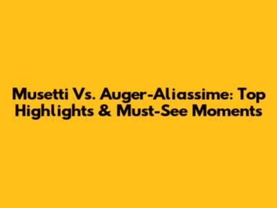 Musetti Vs. Auger-Aliassime: Top Highlights & Must-See Moments