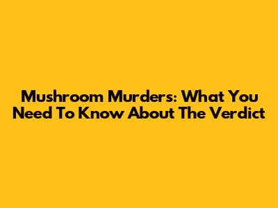 Mushroom Murders: What You Need To Know About The Verdict