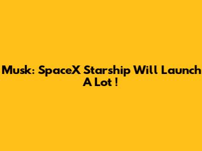 Musk: SpaceX Starship Will Launch *A Lot*!