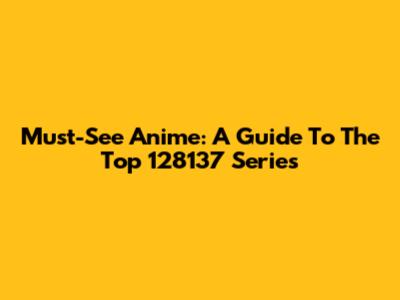 Must-See Anime: A Guide To The Top 128137 Series
