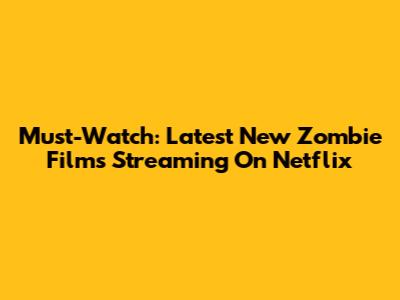 Must-Watch: Latest New Zombie Films Streaming On Netflix