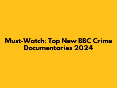 Must-Watch: Top New BBC Crime Documentaries 2024