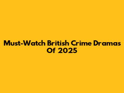 Must-Watch British Crime Dramas Of 2025