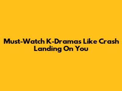 Must-Watch K-Dramas Like Crash Landing On You