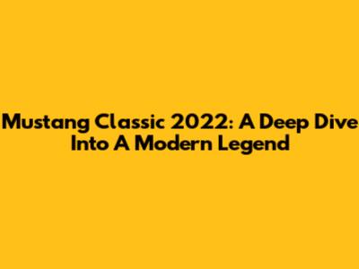Mustang Classic 2022: A Deep Dive Into A Modern Legend