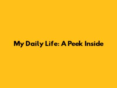My Daily Life: A Peek Inside