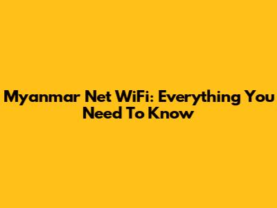 Myanmar Net WiFi: Everything You Need To Know