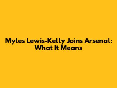 Myles Lewis-Kelly Joins Arsenal: What It Means