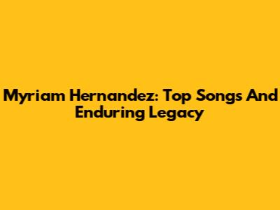 Myriam Hernandez: Top Songs And Enduring Legacy