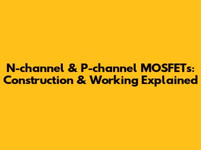 N-channel & P-channel MOSFETs: Construction & Working Explained