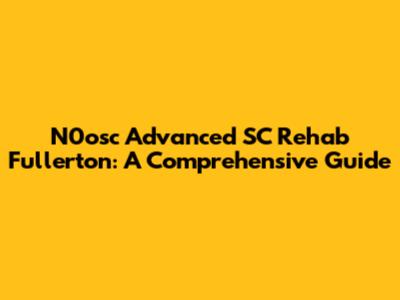N0osc Advanced SC Rehab Fullerton: A Comprehensive Guide
