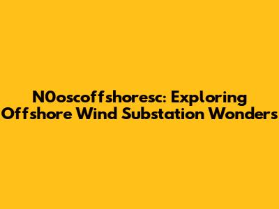 N0oscoffshoresc: Exploring Offshore Wind Substation Wonders