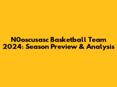 N0oscusasc Basketball Team 2024: Season Preview & Analysis