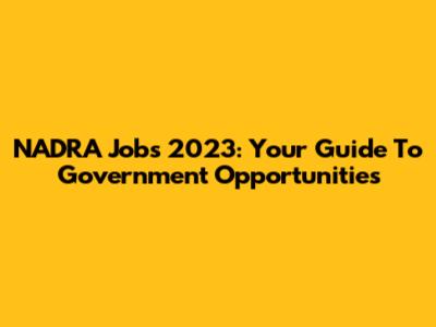 NADRA Jobs 2023: Your Guide To Government Opportunities