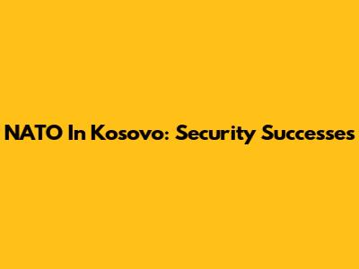 NATO In Kosovo: Security Successes
