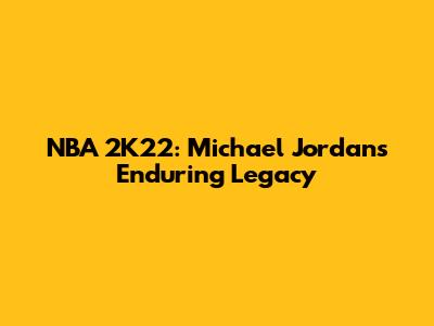 NBA 2K22: Michael Jordan's Enduring Legacy