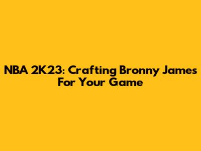 NBA 2K23: Crafting Bronny James For Your Game