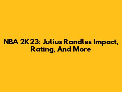 NBA 2K23: Julius Randle's Impact, Rating, And More