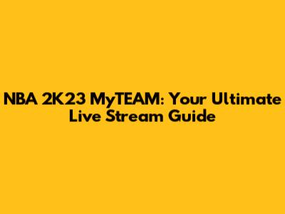NBA 2K23 MyTEAM: Your Ultimate Live Stream Guide