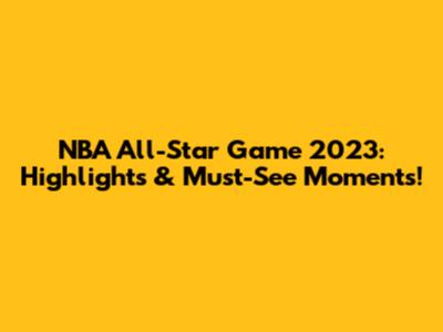 NBA All-Star Game 2023: Highlights & Must-See Moments!