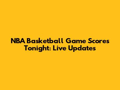 NBA Basketball Game Scores Tonight: Live Updates