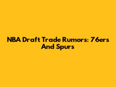 NBA Draft Trade Rumors: 76ers And Spurs