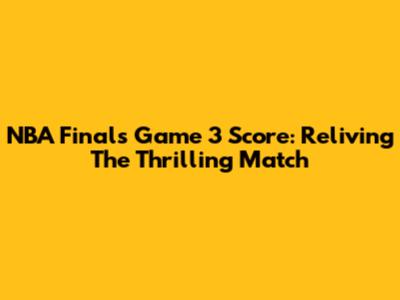 NBA Finals Game 3 Score: Reliving The Thrilling Match