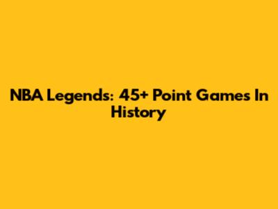 NBA Legends: 45+ Point Games In History
