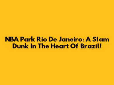 NBA Park Rio De Janeiro: A Slam Dunk In The Heart Of Brazil!