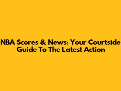 NBA Scores & News: Your Courtside Guide To The Latest Action