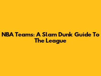 NBA Teams: A Slam Dunk Guide To The League