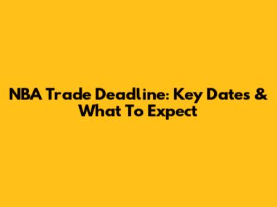 NBA Trade Deadline: Key Dates & What To Expect
