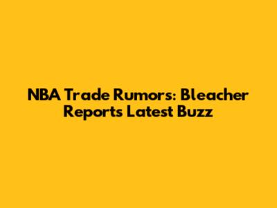 NBA Trade Rumors: Bleacher Report's Latest Buzz