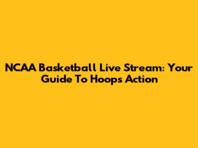 NCAA Basketball Live Stream: Your Guide To Hoops Action