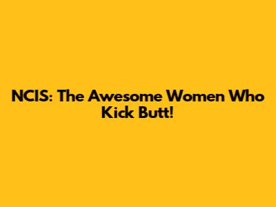 NCIS: The Awesome Women Who Kick Butt!