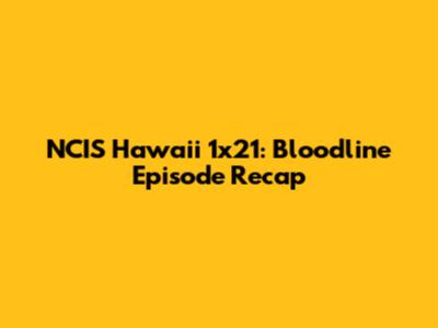 NCIS Hawaii 1x21: 'Bloodline' Episode Recap
