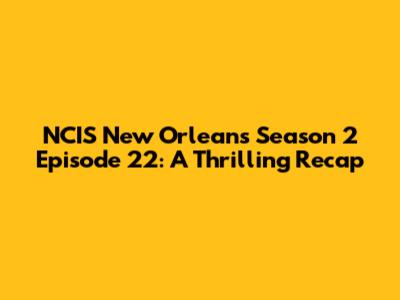 NCIS New Orleans Season 2 Episode 22: A Thrilling Recap